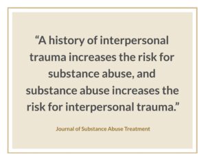 "A history of interpersonal trauma increases the risk for substance abuse, and substance abuse increases the risk for interpersonal trauma.”